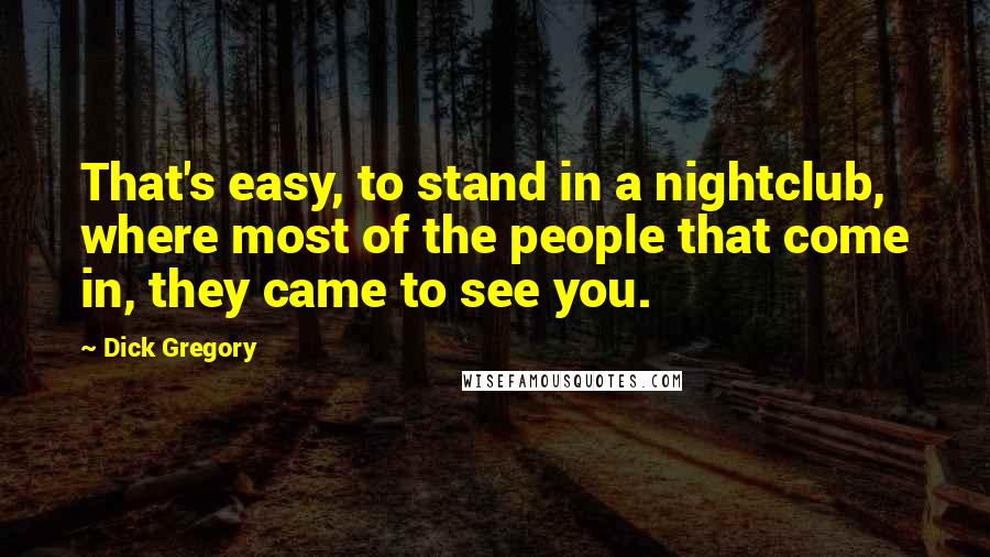 Dick Gregory Quotes: That's easy, to stand in a nightclub, where most of the people that come in, they came to see you.