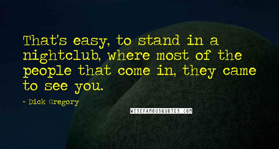 Dick Gregory Quotes: That's easy, to stand in a nightclub, where most of the people that come in, they came to see you.