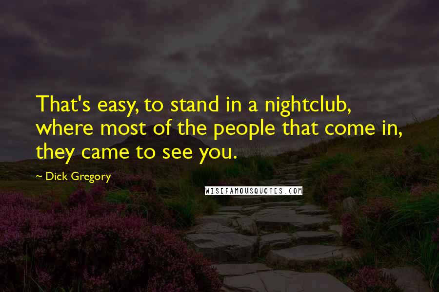 Dick Gregory Quotes: That's easy, to stand in a nightclub, where most of the people that come in, they came to see you.