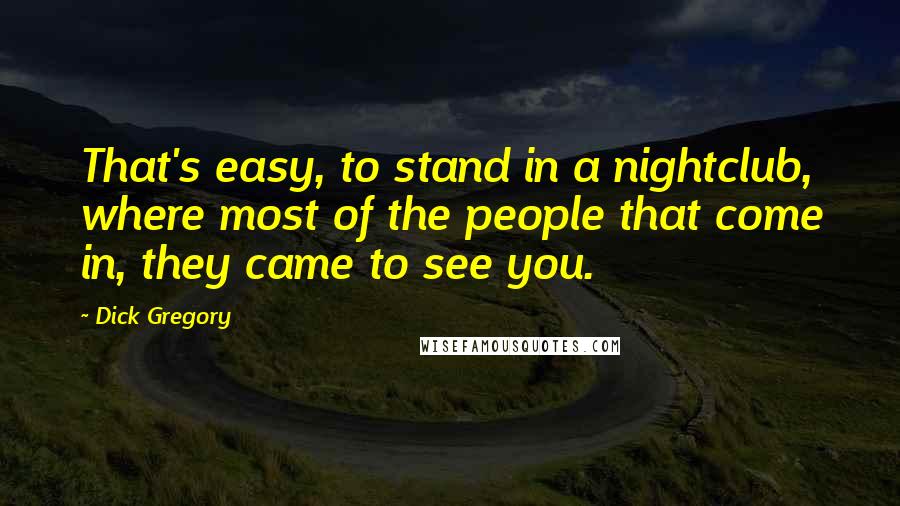 Dick Gregory Quotes: That's easy, to stand in a nightclub, where most of the people that come in, they came to see you.