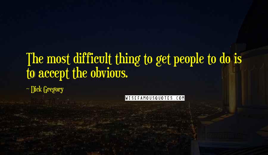 Dick Gregory Quotes: The most difficult thing to get people to do is to accept the obvious.