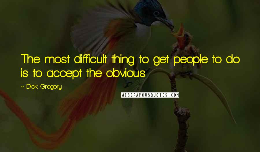 Dick Gregory Quotes: The most difficult thing to get people to do is to accept the obvious.