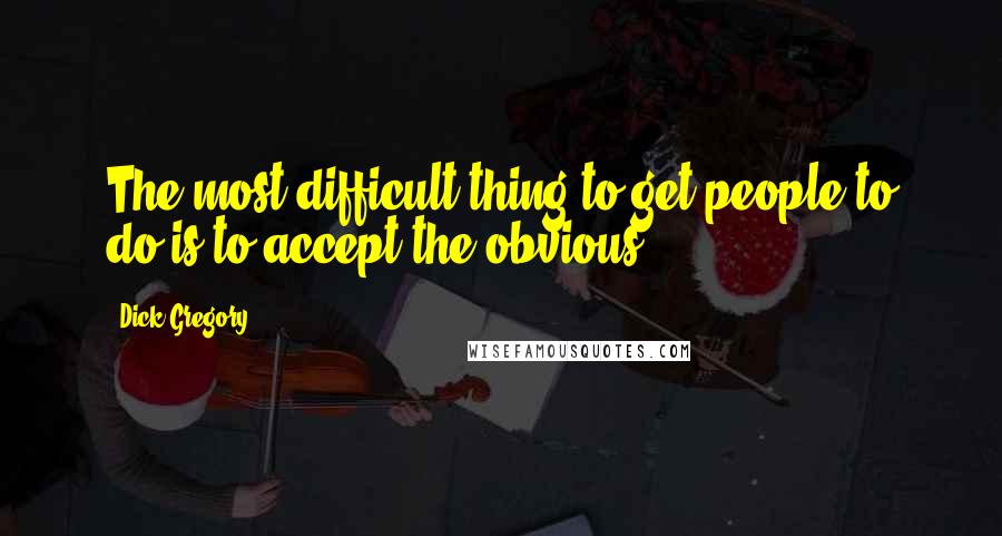 Dick Gregory Quotes: The most difficult thing to get people to do is to accept the obvious.