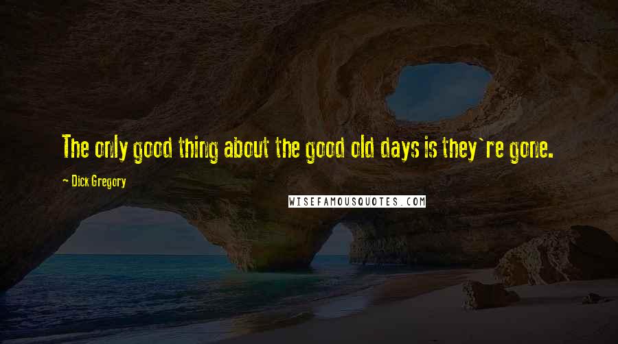 Dick Gregory Quotes: The only good thing about the good old days is they're gone.