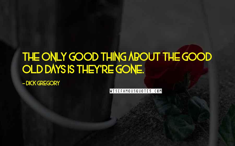 Dick Gregory Quotes: The only good thing about the good old days is they're gone.