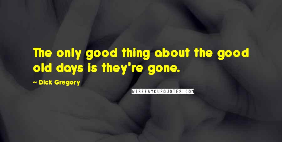 Dick Gregory Quotes: The only good thing about the good old days is they're gone.