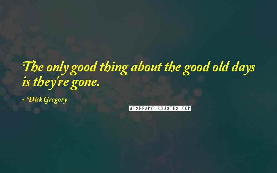 Dick Gregory Quotes: The only good thing about the good old days is they're gone.