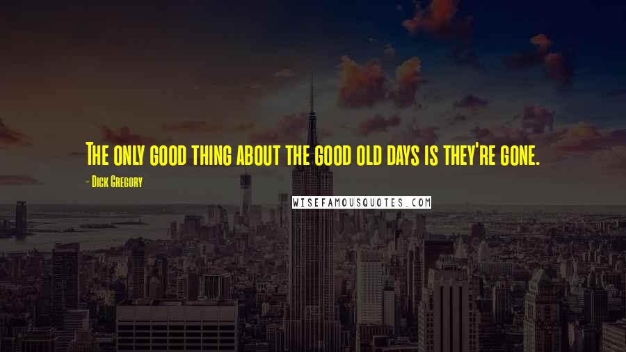 Dick Gregory Quotes: The only good thing about the good old days is they're gone.