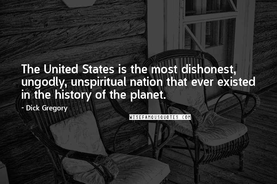 Dick Gregory Quotes: The United States is the most dishonest, ungodly, unspiritual nation that ever existed in the history of the planet.