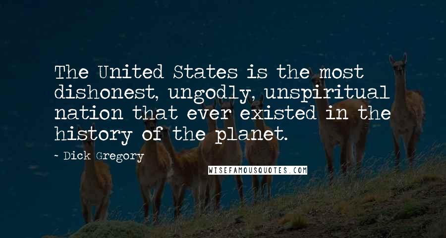 Dick Gregory Quotes: The United States is the most dishonest, ungodly, unspiritual nation that ever existed in the history of the planet.