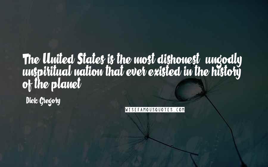 Dick Gregory Quotes: The United States is the most dishonest, ungodly, unspiritual nation that ever existed in the history of the planet.