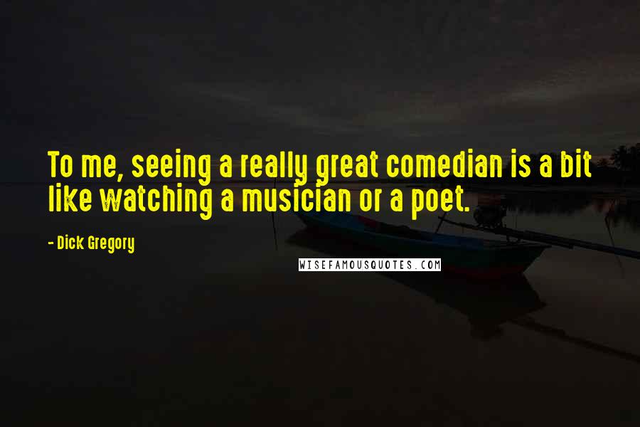 Dick Gregory Quotes: To me, seeing a really great comedian is a bit like watching a musician or a poet.