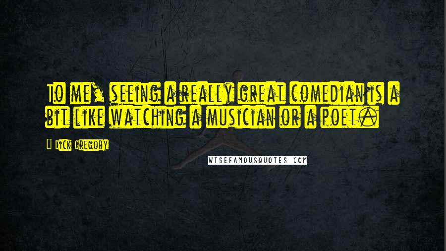 Dick Gregory Quotes: To me, seeing a really great comedian is a bit like watching a musician or a poet.
