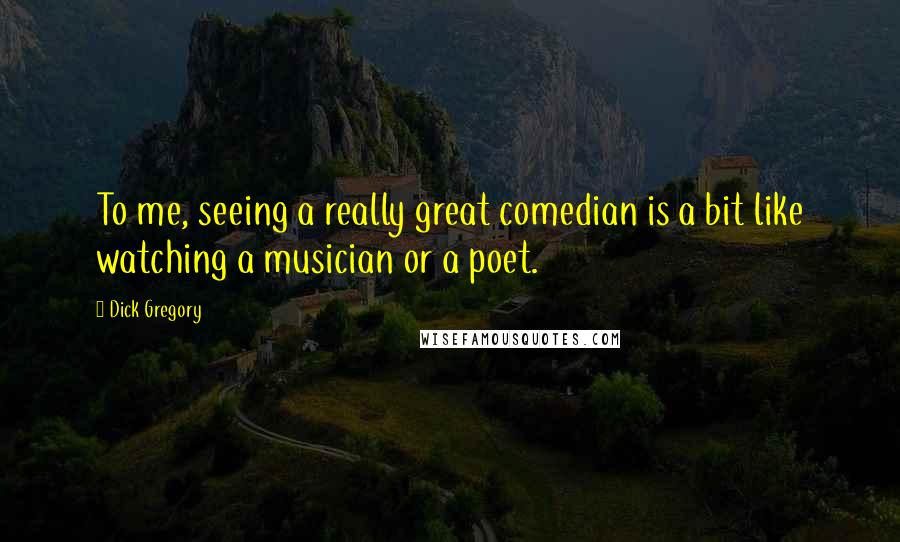 Dick Gregory Quotes: To me, seeing a really great comedian is a bit like watching a musician or a poet.