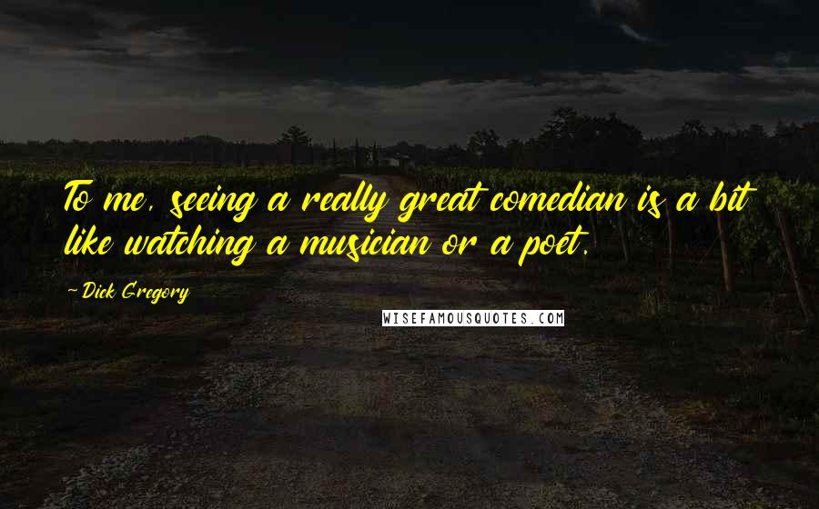 Dick Gregory Quotes: To me, seeing a really great comedian is a bit like watching a musician or a poet.