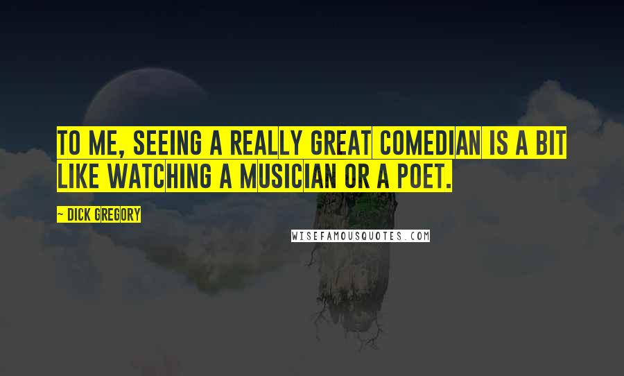 Dick Gregory Quotes: To me, seeing a really great comedian is a bit like watching a musician or a poet.