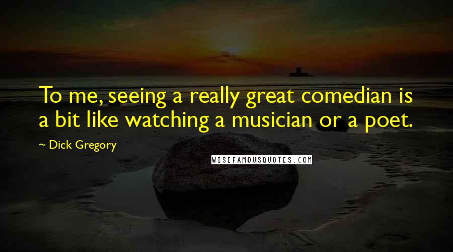 Dick Gregory Quotes: To me, seeing a really great comedian is a bit like watching a musician or a poet.