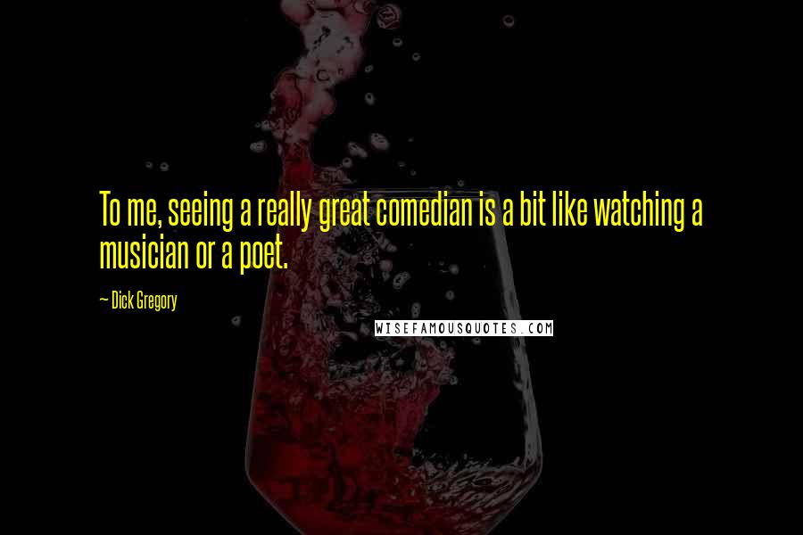 Dick Gregory Quotes: To me, seeing a really great comedian is a bit like watching a musician or a poet.