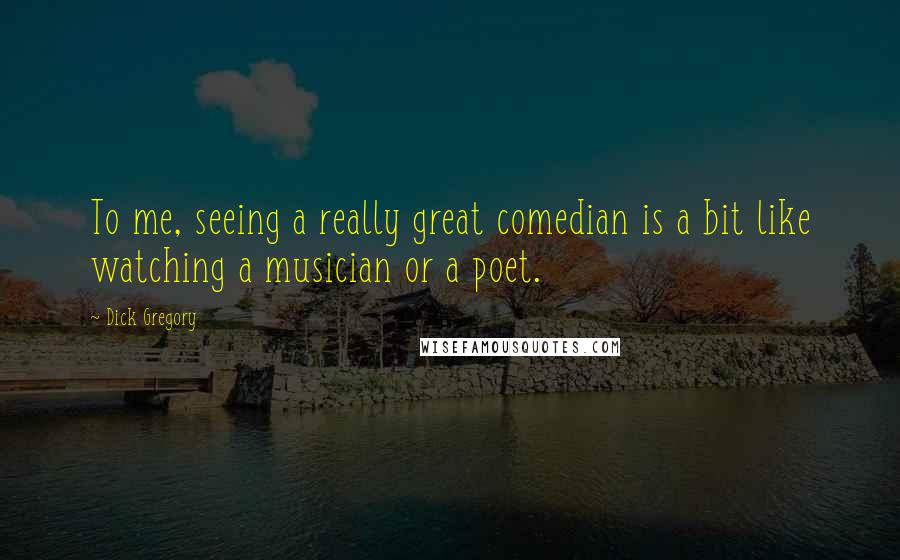 Dick Gregory Quotes: To me, seeing a really great comedian is a bit like watching a musician or a poet.