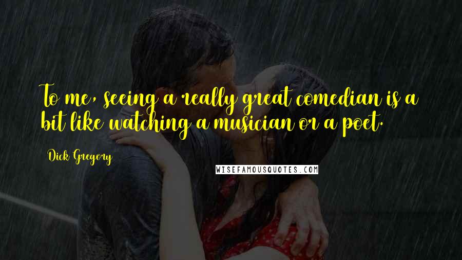 Dick Gregory Quotes: To me, seeing a really great comedian is a bit like watching a musician or a poet.