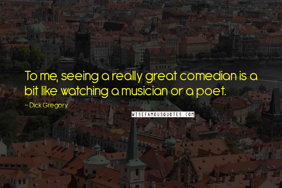 Dick Gregory Quotes: To me, seeing a really great comedian is a bit like watching a musician or a poet.
