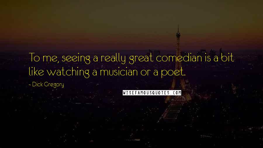 Dick Gregory Quotes: To me, seeing a really great comedian is a bit like watching a musician or a poet.