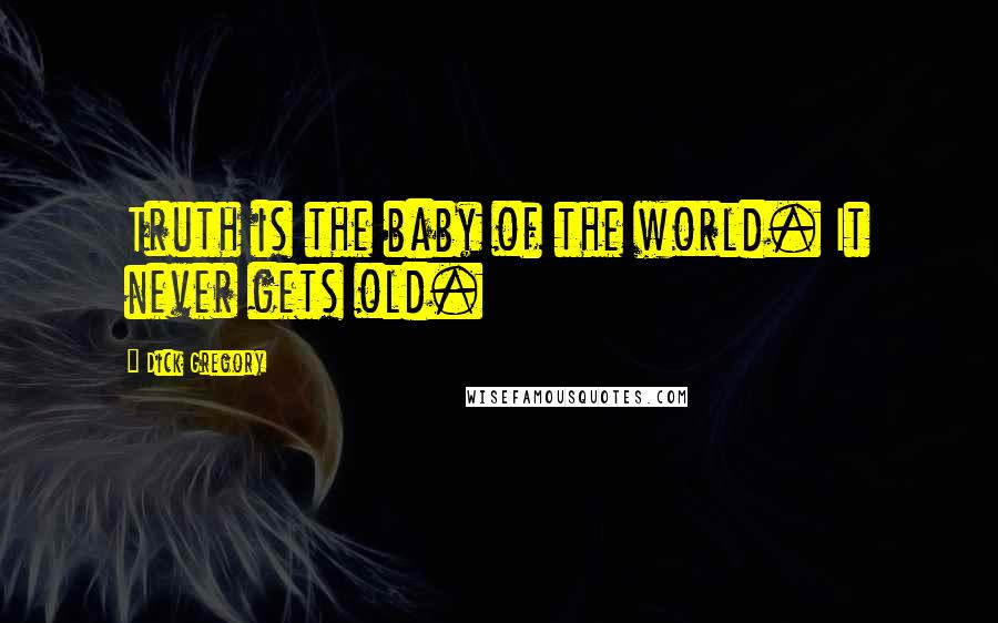 Dick Gregory Quotes: Truth is the baby of the world. It never gets old.