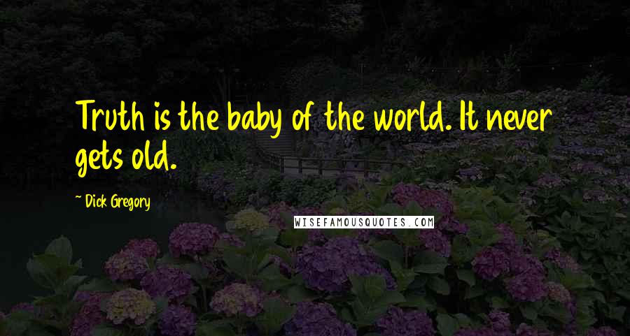 Dick Gregory Quotes: Truth is the baby of the world. It never gets old.