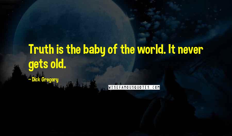 Dick Gregory Quotes: Truth is the baby of the world. It never gets old.