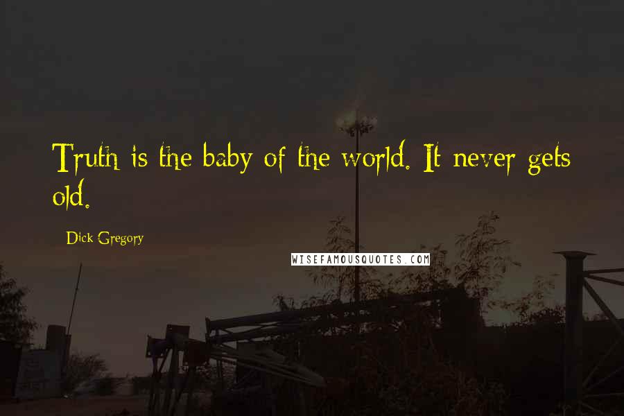 Dick Gregory Quotes: Truth is the baby of the world. It never gets old.