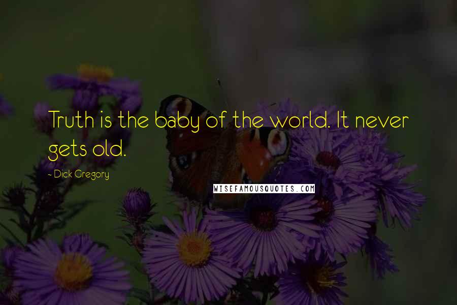 Dick Gregory Quotes: Truth is the baby of the world. It never gets old.