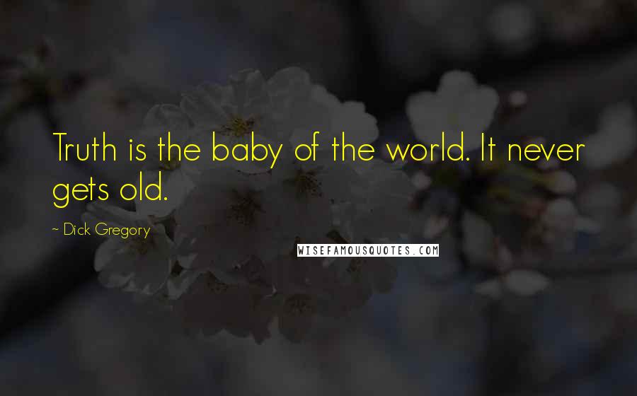 Dick Gregory Quotes: Truth is the baby of the world. It never gets old.