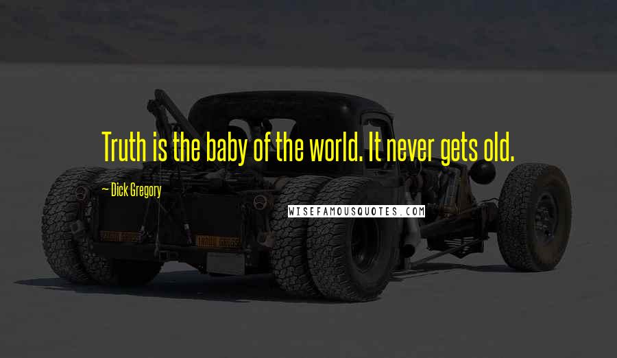 Dick Gregory Quotes: Truth is the baby of the world. It never gets old.