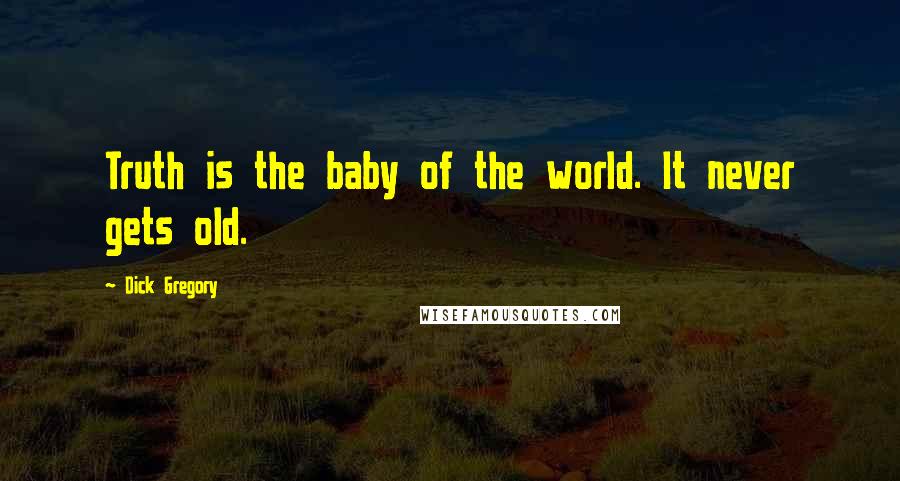 Dick Gregory Quotes: Truth is the baby of the world. It never gets old.