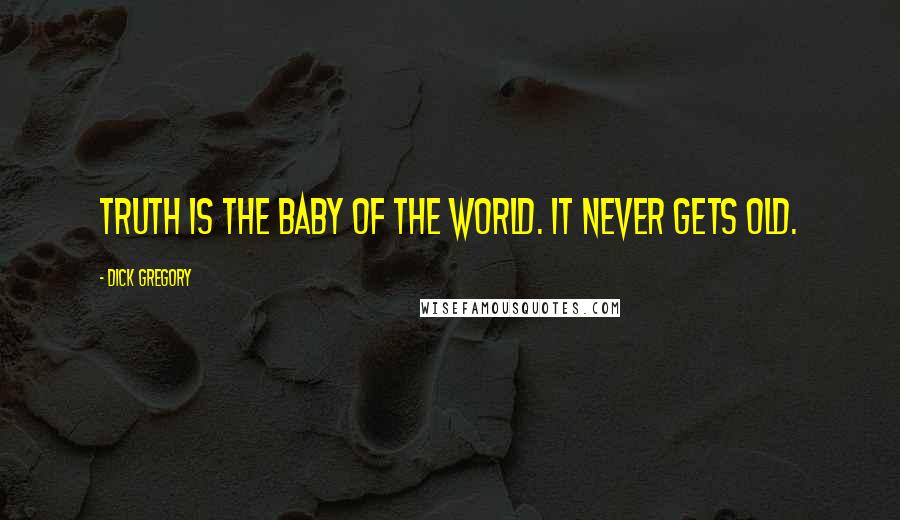 Dick Gregory Quotes: Truth is the baby of the world. It never gets old.