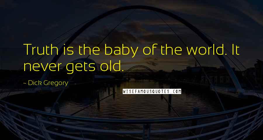 Dick Gregory Quotes: Truth is the baby of the world. It never gets old.