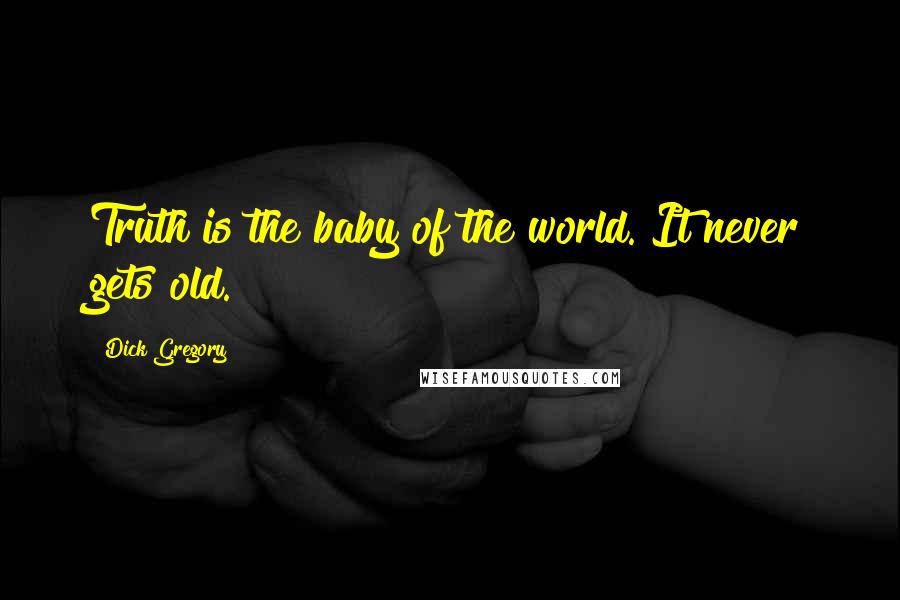 Dick Gregory Quotes: Truth is the baby of the world. It never gets old.