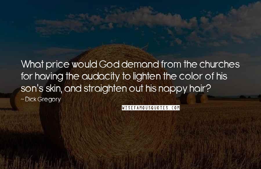 Dick Gregory Quotes: What price would God demand from the churches for having the audacity to lighten the color of his son's skin, and straighten out his nappy hair?