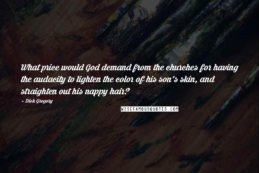 Dick Gregory Quotes: What price would God demand from the churches for having the audacity to lighten the color of his son's skin, and straighten out his nappy hair?