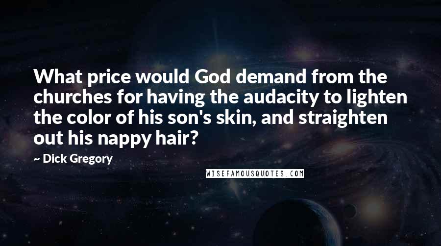 Dick Gregory Quotes: What price would God demand from the churches for having the audacity to lighten the color of his son's skin, and straighten out his nappy hair?