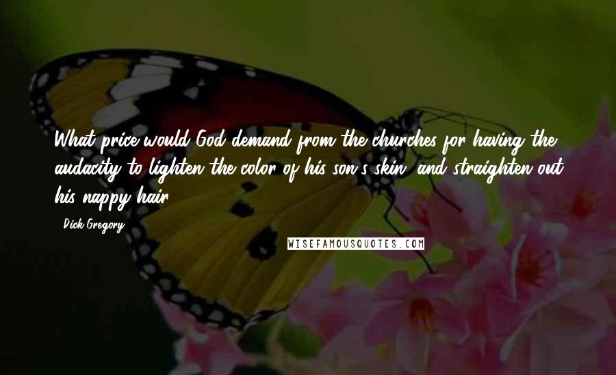 Dick Gregory Quotes: What price would God demand from the churches for having the audacity to lighten the color of his son's skin, and straighten out his nappy hair?