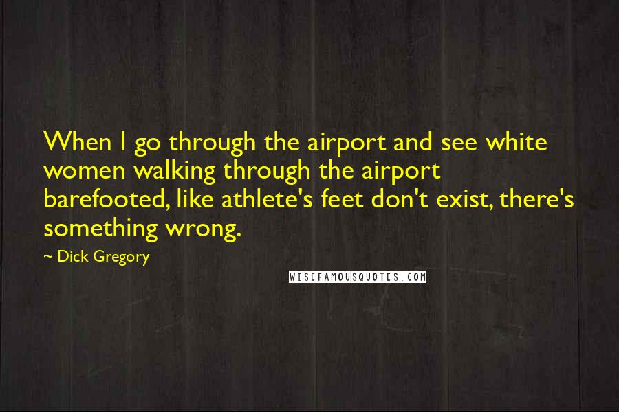 Dick Gregory Quotes: When I go through the airport and see white women walking through the airport barefooted, like athlete's feet don't exist, there's something wrong.