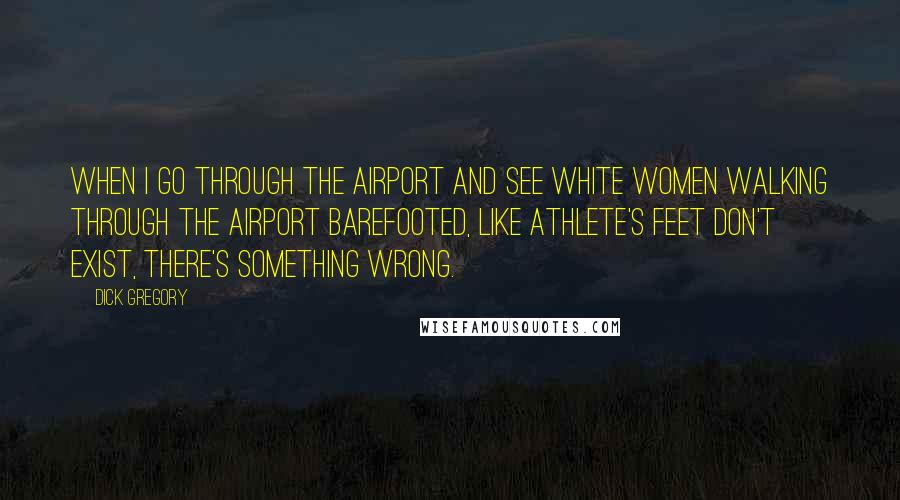 Dick Gregory Quotes: When I go through the airport and see white women walking through the airport barefooted, like athlete's feet don't exist, there's something wrong.