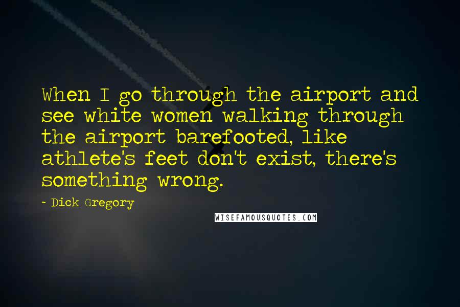 Dick Gregory Quotes: When I go through the airport and see white women walking through the airport barefooted, like athlete's feet don't exist, there's something wrong.