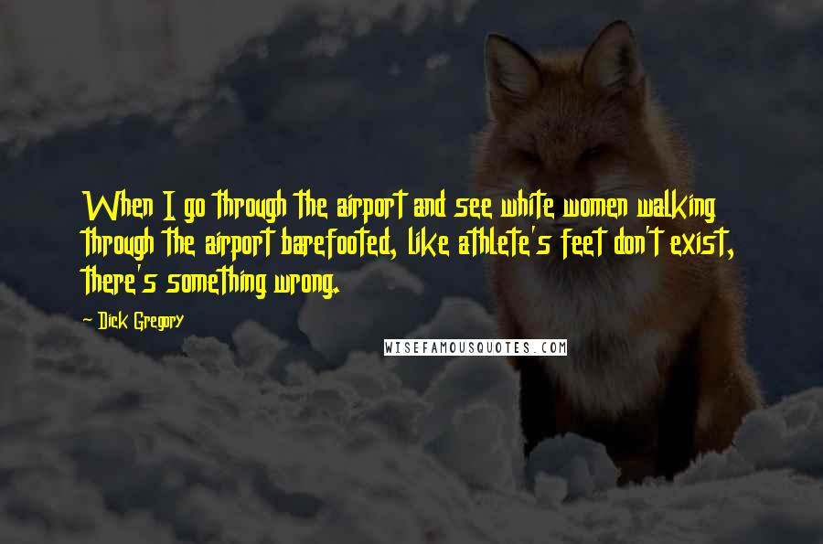 Dick Gregory Quotes: When I go through the airport and see white women walking through the airport barefooted, like athlete's feet don't exist, there's something wrong.