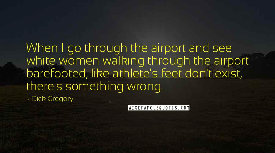 Dick Gregory Quotes: When I go through the airport and see white women walking through the airport barefooted, like athlete's feet don't exist, there's something wrong.