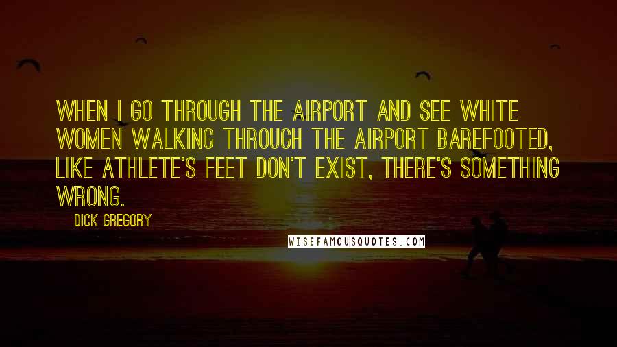 Dick Gregory Quotes: When I go through the airport and see white women walking through the airport barefooted, like athlete's feet don't exist, there's something wrong.