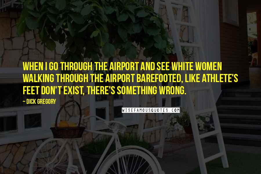 Dick Gregory Quotes: When I go through the airport and see white women walking through the airport barefooted, like athlete's feet don't exist, there's something wrong.