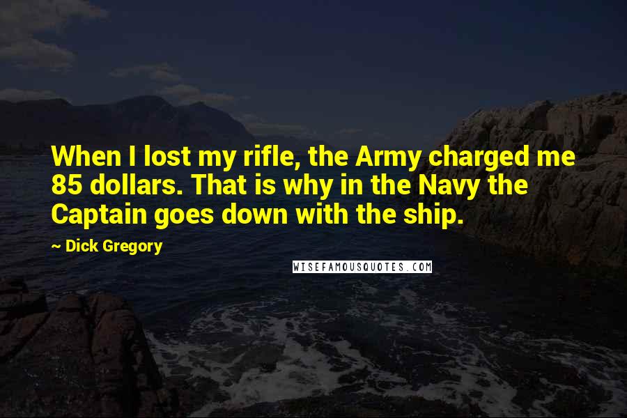 Dick Gregory Quotes: When I lost my rifle, the Army charged me 85 dollars. That is why in the Navy the Captain goes down with the ship.