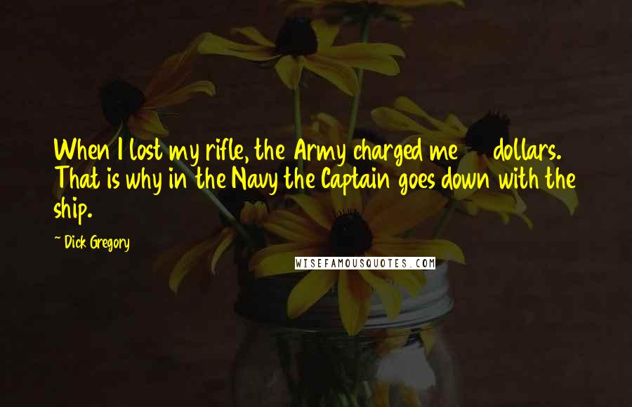Dick Gregory Quotes: When I lost my rifle, the Army charged me 85 dollars. That is why in the Navy the Captain goes down with the ship.